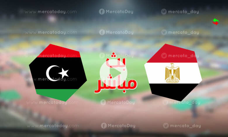 وليبيا بث مباشر اليوم مصر مباراة مصر